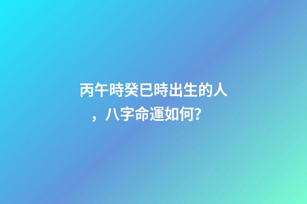 丙午時癸巳時出生的人，八字命運如何？